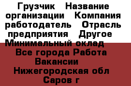 Грузчик › Название организации ­ Компания-работодатель › Отрасль предприятия ­ Другое › Минимальный оклад ­ 1 - Все города Работа » Вакансии   . Нижегородская обл.,Саров г.